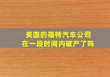 美国的福特汽车公司在一段时间内破产了吗