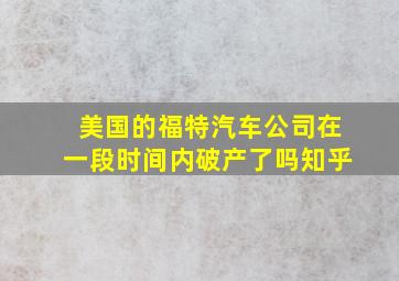 美国的福特汽车公司在一段时间内破产了吗知乎