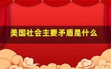 美国社会主要矛盾是什么