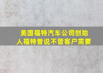 美国福特汽车公司创始人福特曾说不管客户需要