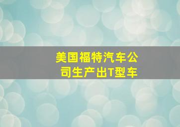 美国福特汽车公司生产出T型车