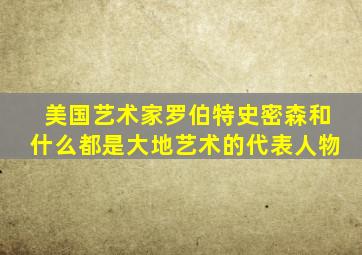 美国艺术家罗伯特史密森和什么都是大地艺术的代表人物