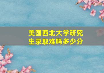 美国西北大学研究生录取难吗多少分