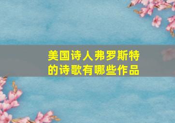 美国诗人弗罗斯特的诗歌有哪些作品