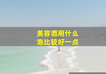 美容酒用什么泡比较好一点