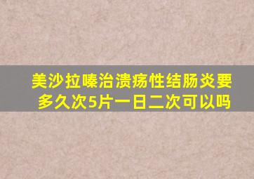 美沙拉嗪治溃疡性结肠炎要多久次5片一日二次可以吗