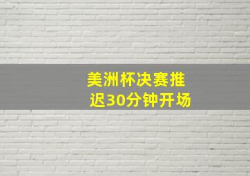 美洲杯决赛推迟30分钟开场