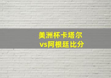 美洲杯卡塔尔vs阿根廷比分