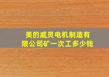 美的威灵电机制造有限公司矿一次工多少钱