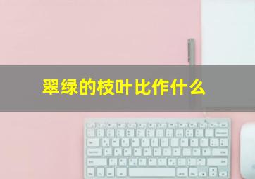 翠绿的枝叶比作什么