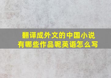 翻译成外文的中国小说有哪些作品呢英语怎么写