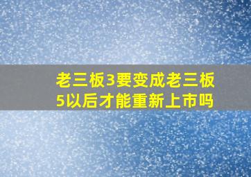 老三板3要变成老三板5以后才能重新上市吗