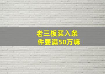 老三板买入条件要满50万嘛