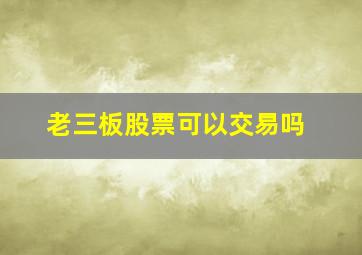 老三板股票可以交易吗