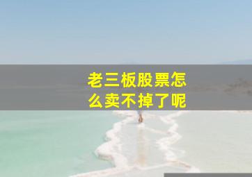 老三板股票怎么卖不掉了呢