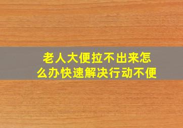 老人大便拉不出来怎么办快速解决行动不便