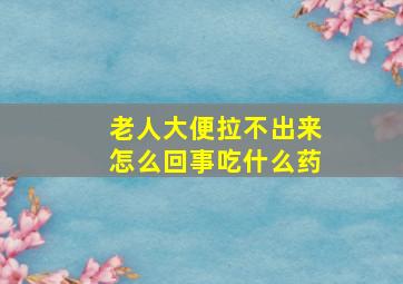 老人大便拉不出来怎么回事吃什么药