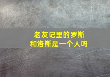 老友记里的罗斯和洛斯是一个人吗