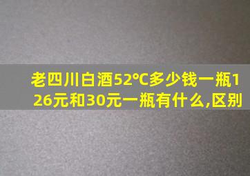 老四川白酒52℃多少钱一瓶126元和30元一瓶有什么,区别