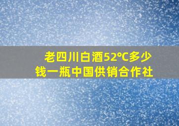 老四川白酒52℃多少钱一瓶中国供销合作社