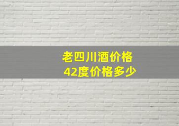 老四川酒价格42度价格多少