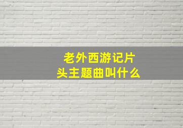 老外西游记片头主题曲叫什么