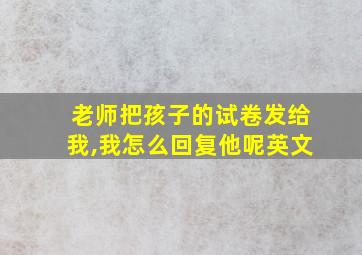 老师把孩子的试卷发给我,我怎么回复他呢英文