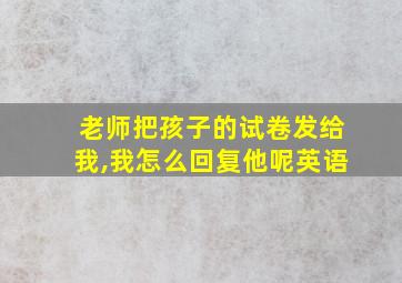 老师把孩子的试卷发给我,我怎么回复他呢英语