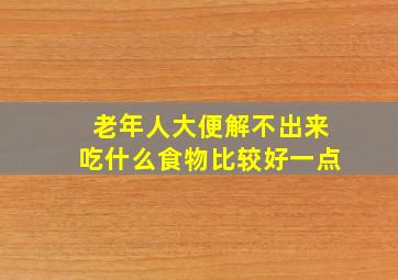 老年人大便解不出来吃什么食物比较好一点