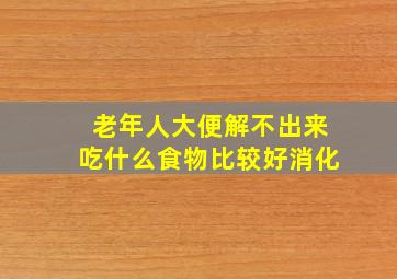 老年人大便解不出来吃什么食物比较好消化