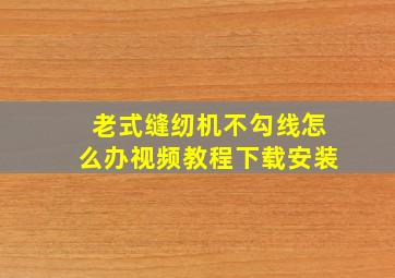 老式缝纫机不勾线怎么办视频教程下载安装