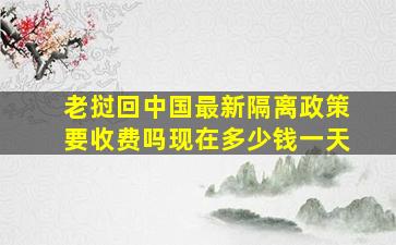 老挝回中国最新隔离政策要收费吗现在多少钱一天