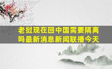 老挝现在回中国需要隔离吗最新消息新闻联播今天