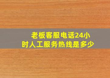 老板客服电话24小时人工服务热线是多少