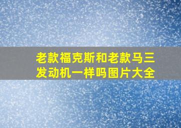 老款福克斯和老款马三发动机一样吗图片大全