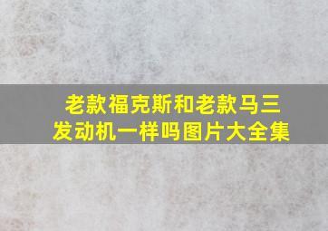 老款福克斯和老款马三发动机一样吗图片大全集