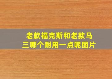 老款福克斯和老款马三哪个耐用一点呢图片