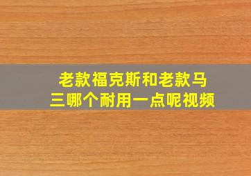 老款福克斯和老款马三哪个耐用一点呢视频