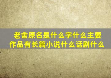 老舍原名是什么字什么主要作品有长篇小说什么话剧什么