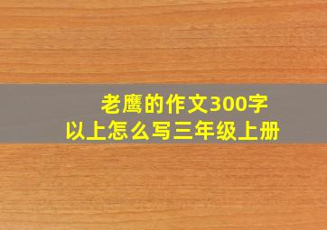 老鹰的作文300字以上怎么写三年级上册