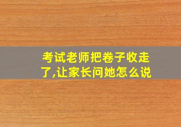 考试老师把卷子收走了,让家长问她怎么说