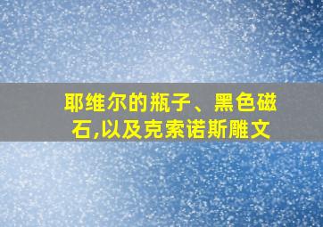 耶维尔的瓶子、黑色磁石,以及克索诺斯雕文