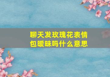 聊天发玫瑰花表情包暧昧吗什么意思