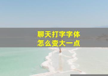 聊天打字字体怎么变大一点