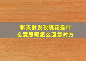 聊天时发玫瑰花是什么意思呢怎么回复对方