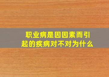 职业病是因因素而引起的疾病对不对为什么