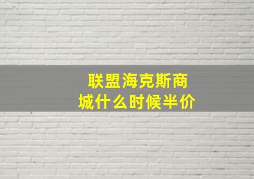 联盟海克斯商城什么时候半价