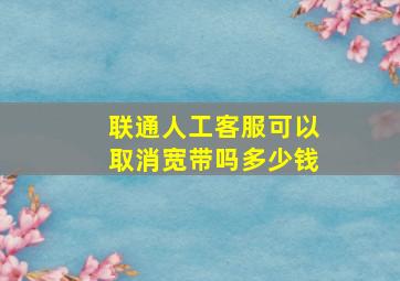 联通人工客服可以取消宽带吗多少钱