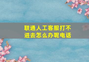 联通人工客服打不进去怎么办呢电话