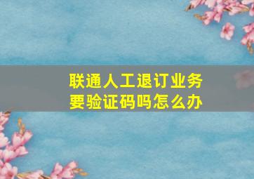 联通人工退订业务要验证码吗怎么办